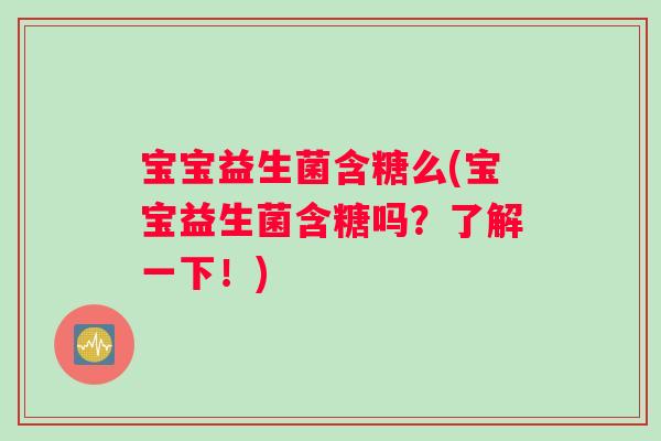 宝宝益生菌含糖么(宝宝益生菌含糖吗？了解一下！)