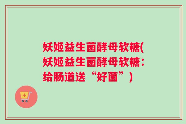 妖姬益生菌酵母软糖(妖姬益生菌酵母软糖：给肠道送“好菌”)