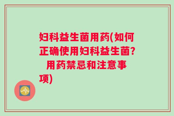 妇科益生菌用药(如何正确使用妇科益生菌？  用药禁忌和注意事项)