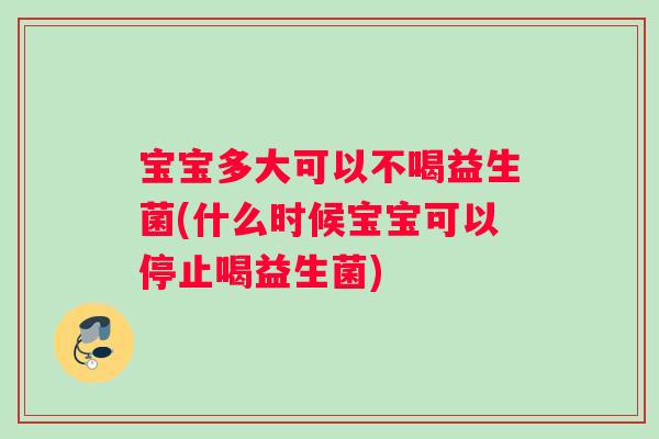 宝宝多大可以不喝益生菌(什么时候宝宝可以停止喝益生菌)