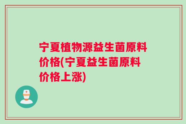 宁夏植物源益生菌原料价格(宁夏益生菌原料价格上涨)