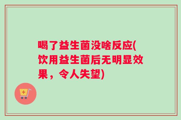 喝了益生菌没啥反应(饮用益生菌后无明显效果，令人失望)