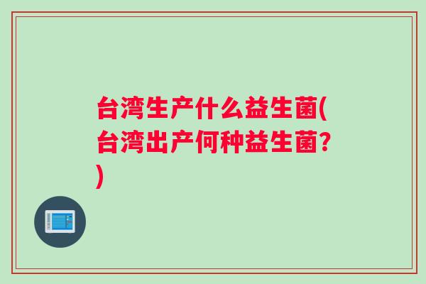 台湾生产什么益生菌(台湾出产何种益生菌？)
