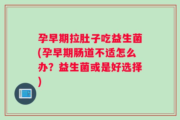 孕早期拉肚子吃益生菌(孕早期肠道不适怎么办？益生菌或是好选择)