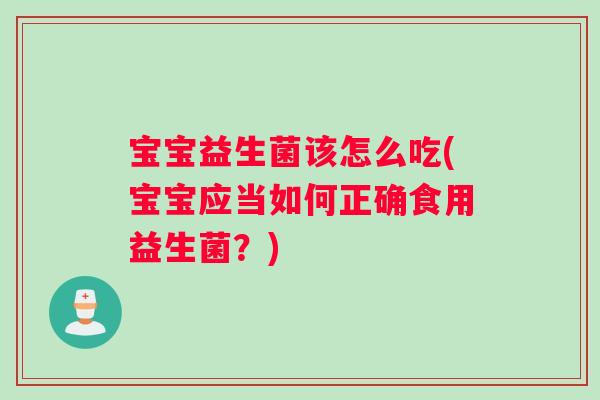 宝宝益生菌该怎么吃(宝宝应当如何正确食用益生菌？)