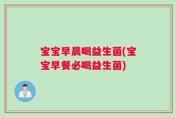 宝宝早晨喝益生菌(宝宝早餐必喝益生菌)