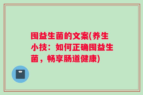 囤益生菌的文案(养生小技:如何正确囤益生菌,畅享肠道健康) 囤益生菌的文案(养生小技:如何正确囤益生菌,畅享肠道健康)