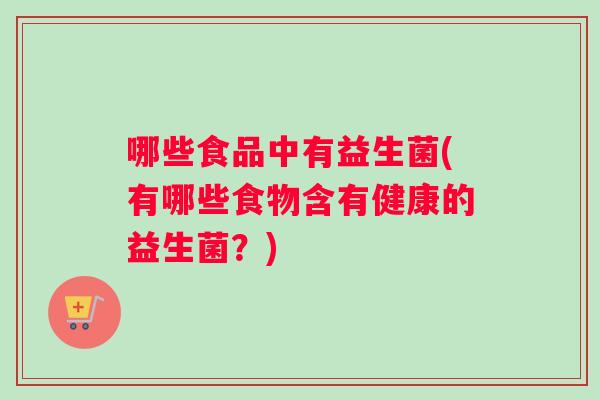 哪些食品中有益生菌(有哪些食物含有健康的益生菌？)