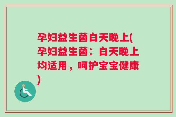 孕妇益生菌白天晚上(孕妇益生菌：白天晚上均适用，呵护宝宝健康)