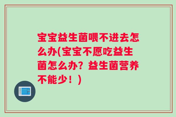宝宝益生菌喂不进去怎么办(宝宝不愿吃益生菌怎么办？益生菌营养不能少！)
