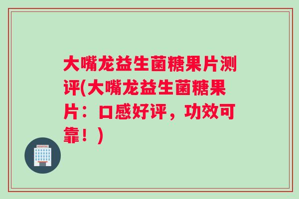 大嘴龙益生菌糖果片测评(大嘴龙益生菌糖果片：口感好评，功效可靠！)