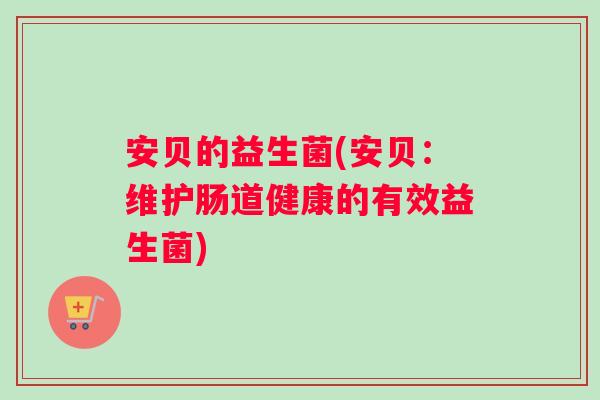 安贝的益生菌(安贝:维护肠道健康的有效益生菌) 安贝的益生菌(安贝:维护肠道健康的有效益生菌)