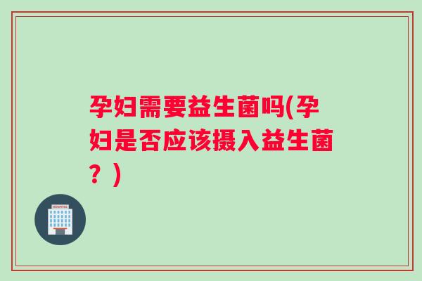 孕妇需要益生菌吗(孕妇是否应该摄入益生菌？)