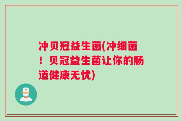 冲贝冠益生菌(冲!贝冠益生菌让你的肠道健康无忧) 冲贝冠益生菌(冲!贝冠益生菌让你的肠道健康无忧)