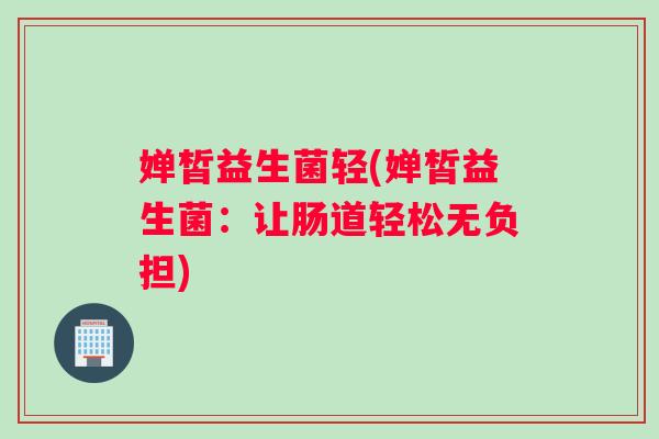 婵皙益生菌轻(婵皙益生菌：让肠道轻松无负担)