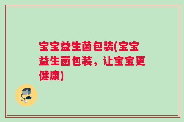 宝宝益生菌包装(宝宝益生菌包装，让宝宝更健康)