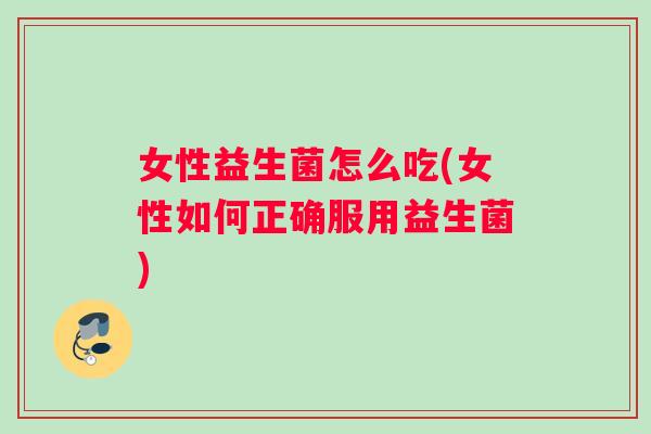 女性益生菌怎么吃(女性如何正确服用益生菌) 女性益生菌怎么吃(女性如何正确服用益生菌)