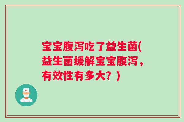 宝宝腹泻吃了益生菌(益生菌缓解宝宝腹泻，有效性有多大？)
