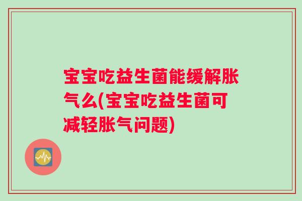 宝宝吃益生菌能缓解胀气么(宝宝吃益生菌可减轻胀气问题)
