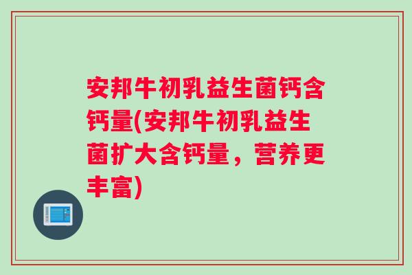 安邦牛初乳益生菌钙含钙量(安邦牛初乳益生菌扩大含钙量，营养更丰富)