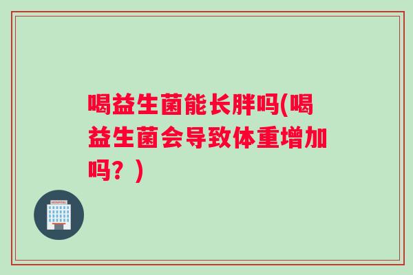 喝益生菌能长胖吗(喝益生菌会导致体重增加吗?) 喝益生菌能长胖吗(喝益生菌会导致体重增加吗?)