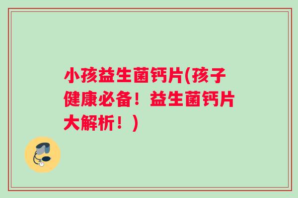 小孩益生菌钙片(孩子健康必备！益生菌钙片大解析！)