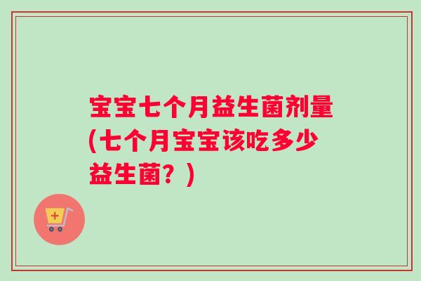 宝宝七个月益生菌剂量(七个月宝宝该吃多少益生菌？)