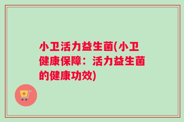 小卫活力益生菌(小卫健康保障：活力益生菌的健康功效)