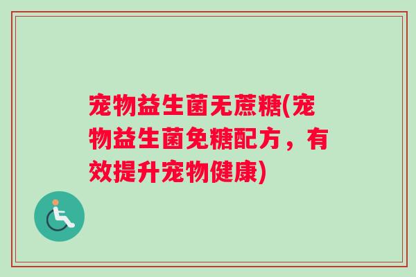 宠物益生菌无蔗糖(宠物益生菌免糖配方,有效提升宠物健康) 宠物益生菌无蔗糖(宠物益生菌免糖配方,有效提升宠物健康)