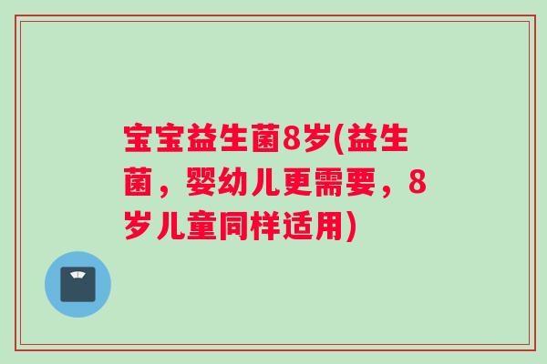 宝宝益生菌8岁(益生菌，婴幼儿更需要，8岁儿童同样适用)