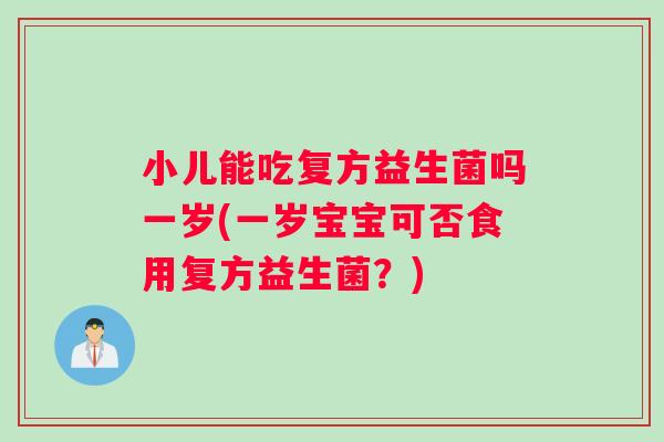 小儿能吃复方益生菌吗一岁(一岁宝宝可否食用复方益生菌？)