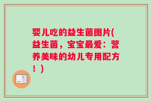 婴儿吃的益生菌图片(益生菌,宝宝爱:营养美味的幼儿专用配方!) 婴儿吃的益生菌图片(益生菌,宝宝爱:营养美味的幼儿专用配方!)