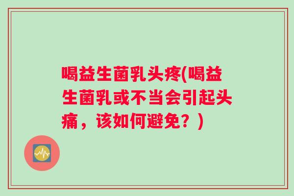 喝益生菌乳头疼(喝益生菌乳或不当会引起头痛，该如何避免？)