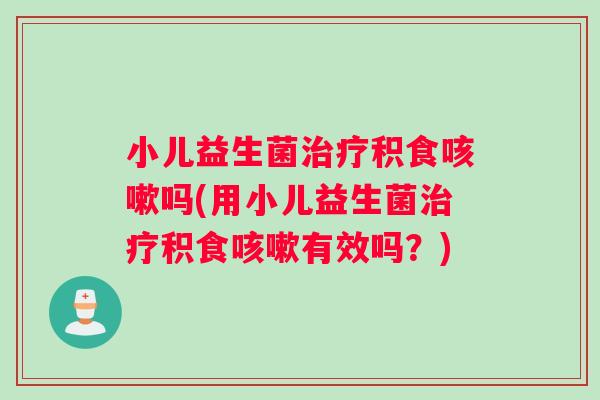 小儿益生菌积食吗(用小儿益生菌积食有效吗?) 小儿益生菌积食吗(用小儿益生菌积食有效吗?)