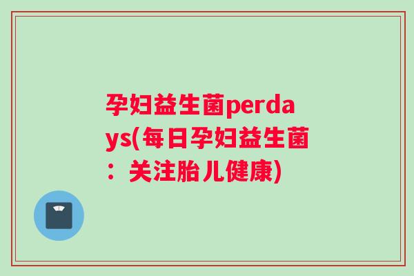 孕妇益生菌perdays(每日孕妇益生菌：关注胎儿健康)