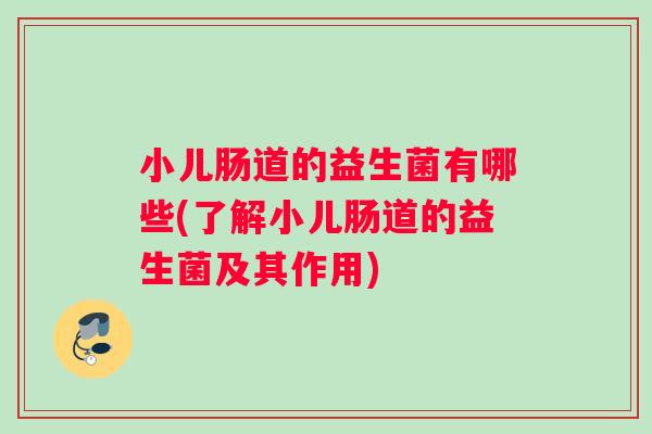小儿肠道的益生菌有哪些(了解小儿肠道的益生菌及其作用)
