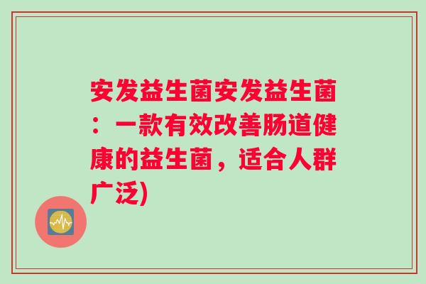 安发益生菌安发益生菌：一款有效改善肠道健康的益生菌，适合人群广泛)