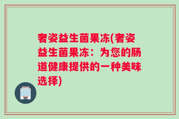 奢姿益生菌果冻(奢姿益生菌果冻：为您的肠道健康提供的一种美味选择)