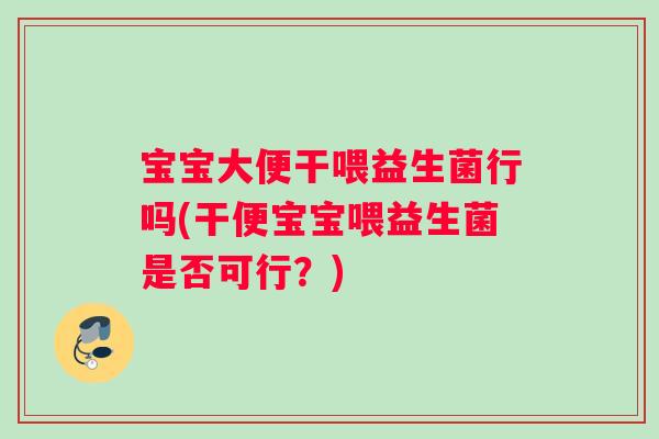宝宝大便干喂益生菌行吗(干便宝宝喂益生菌是否可行?) 宝宝大便干喂益生菌行吗(干便宝宝喂益生菌是否可行?)