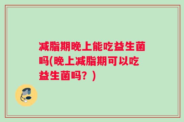 减脂期晚上能吃益生菌吗(晚上减脂期可以吃益生菌吗？)