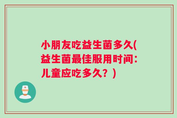 小朋友吃益生菌多久(益生菌佳服用时间:儿童应吃多久?) 小朋友吃益生菌多久(益生菌佳服用时间:儿童应吃多久?)
