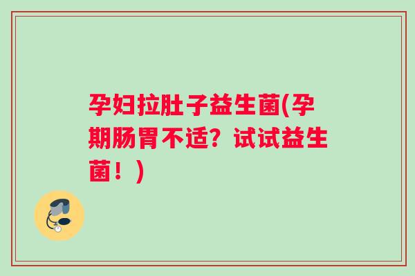 孕妇拉肚子益生菌(孕期肠胃不适？试试益生菌！)