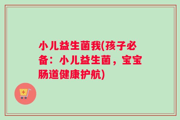 小儿益生菌我(孩子必备：小儿益生菌，宝宝肠道健康护航)
