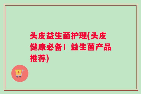 头皮益生菌护理(头皮健康必备！益生菌产品推荐)