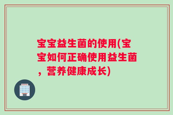 宝宝益生菌的使用(宝宝如何正确使用益生菌，营养健康成长)
