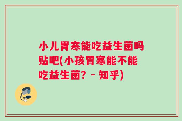小儿胃寒能吃益生菌吗贴吧(小孩胃寒能不能吃益生菌？- 知乎)