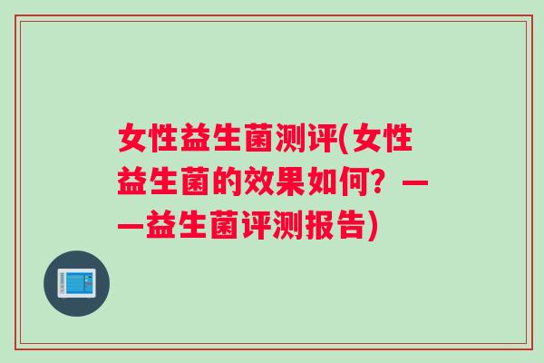 女性益生菌测评(女性益生菌的效果如何？——益生菌评测报告)