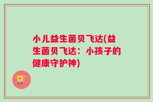 小儿益生菌贝飞达(益生菌贝飞达：小孩子的健康守护神)
