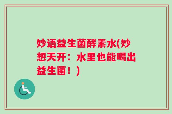 妙语益生菌酵素水(妙想天开：水里也能喝出益生菌！)