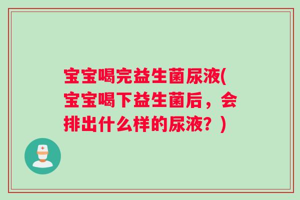 宝宝喝完益生菌尿液(宝宝喝下益生菌后，会排出什么样的尿液？)